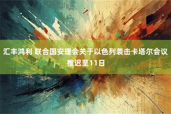 汇丰鸿利 联合国安理会关于以色列袭击卡塔尔会议推迟至11日