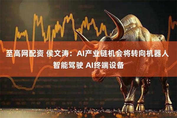 至高网配资 侯文涛：AI产业链机会将转向机器人 智能驾驶 AI终端设备