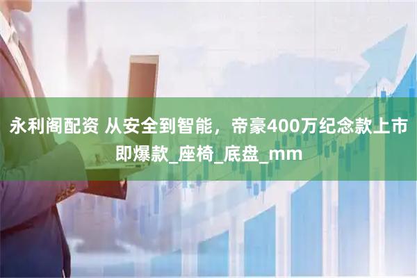 永利阁配资 从安全到智能，帝豪400万纪念款上市即爆款_座椅_底盘_mm