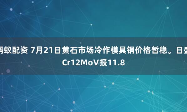 蚂蚁配资 7月21日黄石市场冷作模具钢价格暂稳。日盛Cr12MoV报11.8