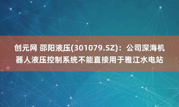 创元网 邵阳液压(301079.SZ)：公司深海机器人液压控制系统不能直接用于雅江水电站