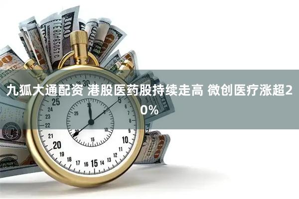 九狐大通配资 港股医药股持续走高 微创医疗涨超20%