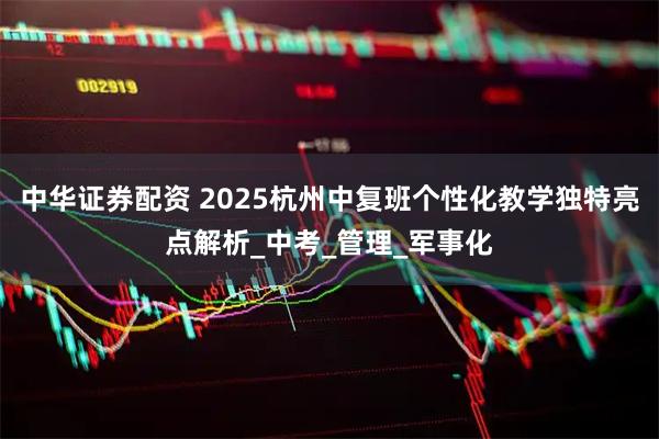 中华证券配资 2025杭州中复班个性化教学独特亮点解析_中考_管理_军事化