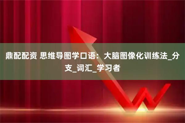 鼎配配资 思维导图学口语：大脑图像化训练法_分支_词汇_学习者