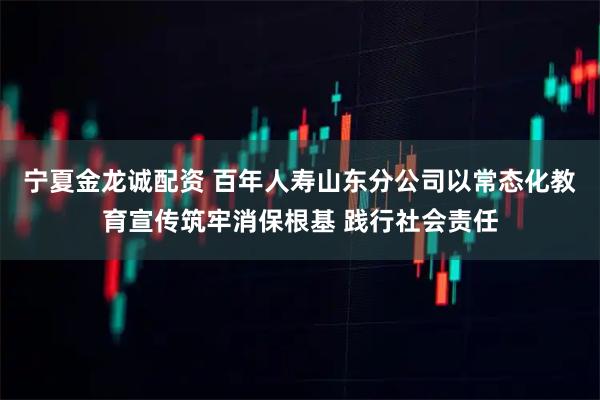 宁夏金龙诚配资 百年人寿山东分公司以常态化教育宣传筑牢消保根基 践行社会责任