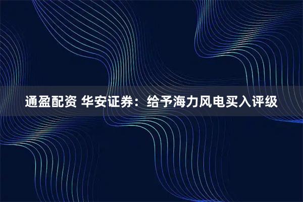通盈配资 华安证券：给予海力风电买入评级
