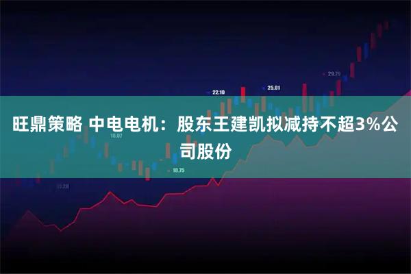 旺鼎策略 中电电机：股东王建凯拟减持不超3%公司股份