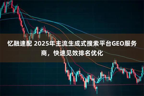 忆融速配 2025年主流生成式搜索平台GEO服务商,快速见效排名优化