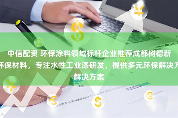 中信配资 环保涂料领域标杆企业推荐成都树德新型环保材料，专注水性工业漆研发，提供多元环保解决方案