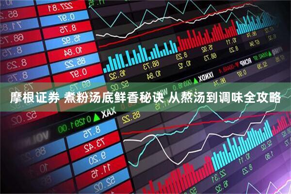 摩根证券 煮粉汤底鲜香秘诀 从熬汤到调味全攻略