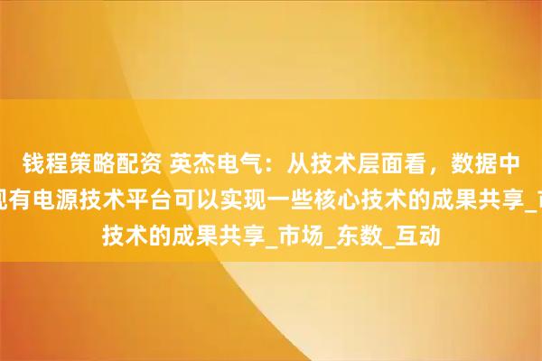 钱程策略配资 英杰电气：从技术层面看，数据中心电源与公司现有电源技术平台可以实现一些核心技术的成果共享_市场_东数_互动