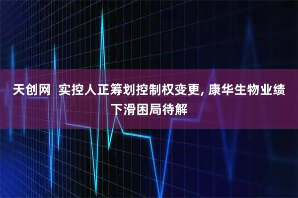 天创网  实控人正筹划控制权变更, 康华生物业绩下滑困局待解