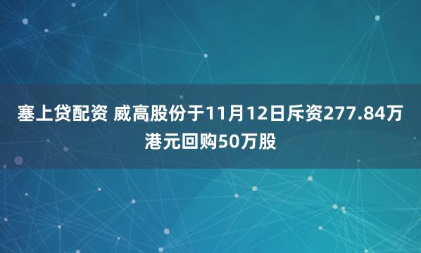 塞上贷配资 威高股份于11月12日斥资277.84万港元回购50万股