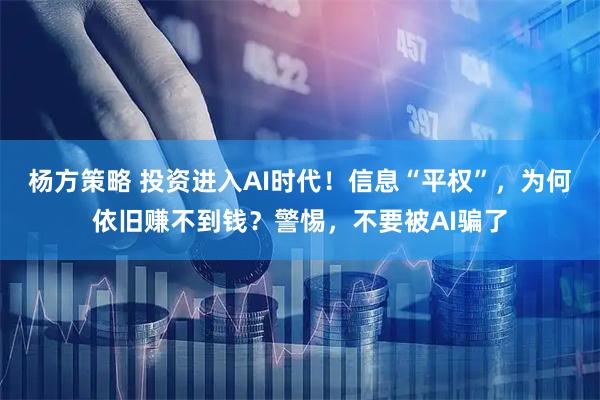 杨方策略 投资进入AI时代！信息“平权”，为何依旧赚不到钱？警惕，不要被AI骗了