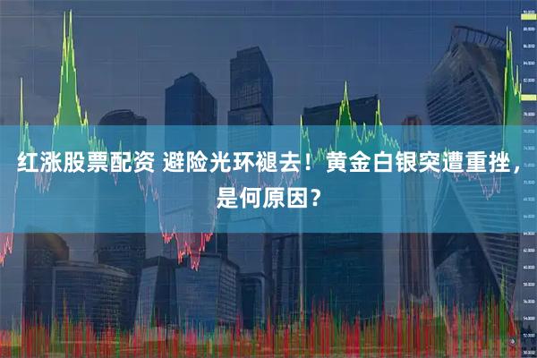 红涨股票配资 避险光环褪去！黄金白银突遭重挫，是何原因？