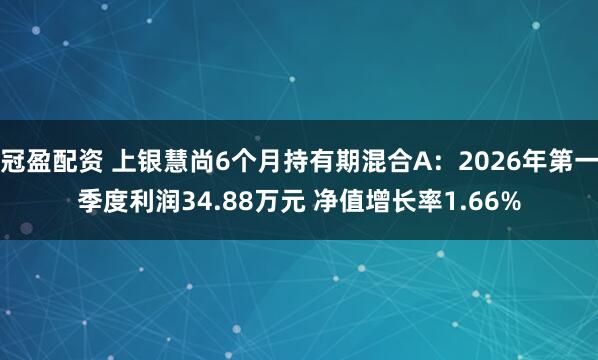 冠盈配资 上银慧尚6个月持有期混合A：2026年第一季度利润34.88万元 净值增长率1.66%